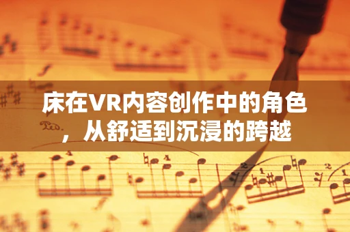 床在VR内容创作中的角色，从舒适到沉浸的跨越