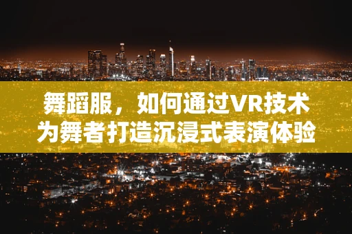 舞蹈服，如何通过VR技术为舞者打造沉浸式表演体验？