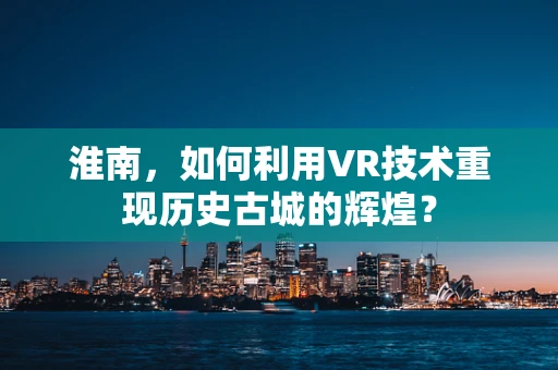 淮南，如何利用VR技术重现历史古城的辉煌？