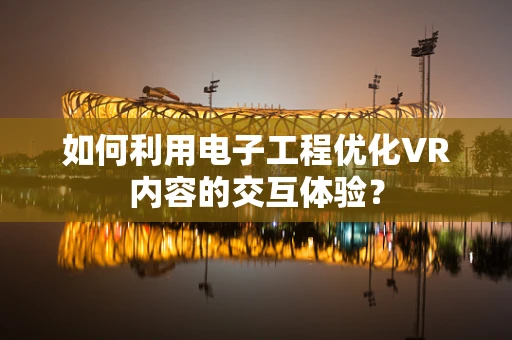 如何利用电子工程优化VR内容的交互体验？