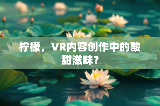 柠檬，VR内容创作中的酸甜滋味？
