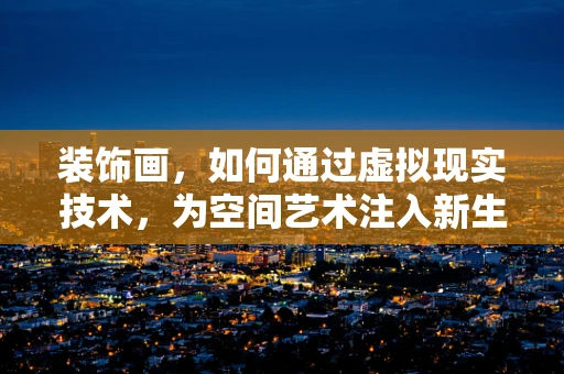 装饰画，如何通过虚拟现实技术，为空间艺术注入新生命？