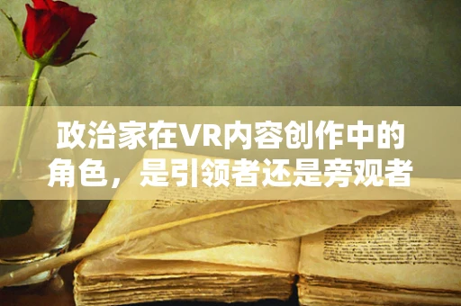 政治家在VR内容创作中的角色，是引领者还是旁观者？