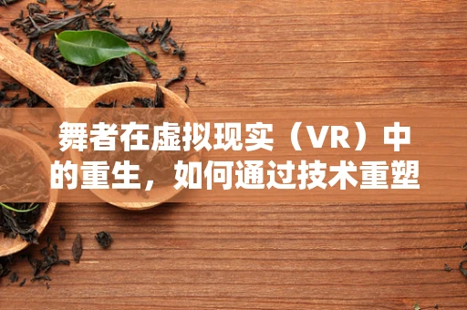 舞者在虚拟现实（VR）中的重生，如何通过技术重塑舞蹈体验？