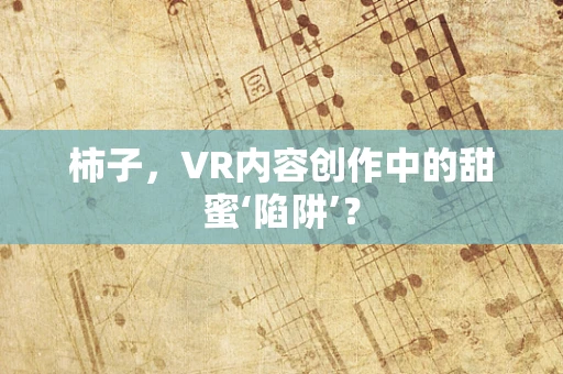 柿子，VR内容创作中的甜蜜‘陷阱’？