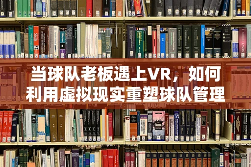 当球队老板遇上VR，如何利用虚拟现实重塑球队管理新纪元？