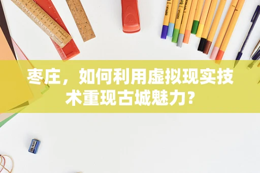 枣庄，如何利用虚拟现实技术重现古城魅力？