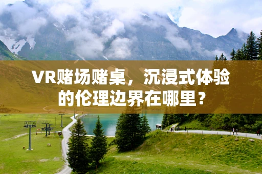VR赌场赌桌，沉浸式体验的伦理边界在哪里？