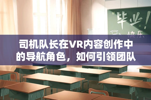 司机队长在VR内容创作中的导航角色，如何引领团队穿越虚拟现实的迷雾？