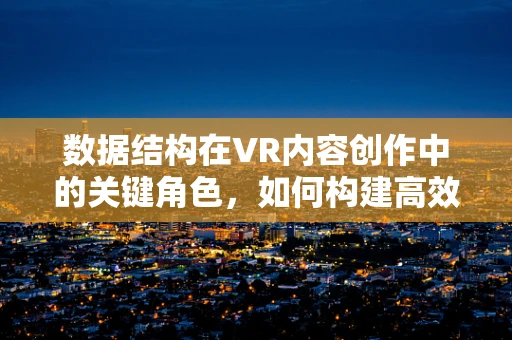 数据结构在VR内容创作中的关键角色，如何构建高效虚拟世界？