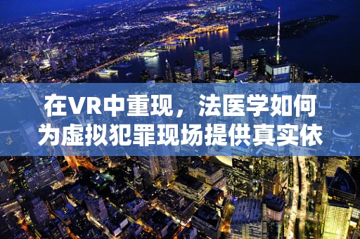 在VR中重现，法医学如何为虚拟犯罪现场提供真实依据？