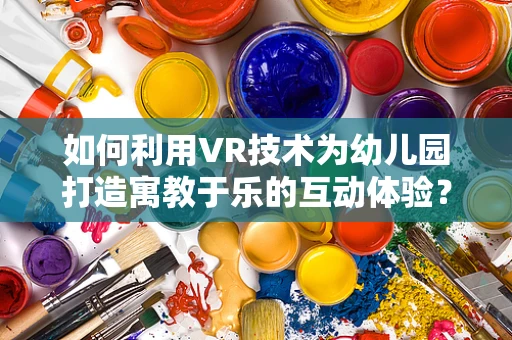 如何利用VR技术为幼儿园打造寓教于乐的互动体验？