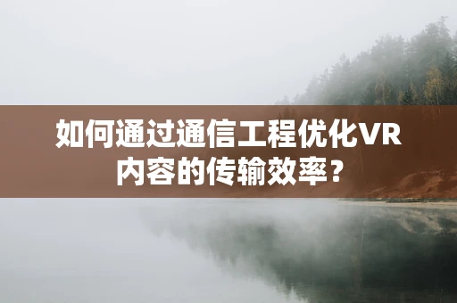 如何通过通信工程优化VR内容的传输效率？