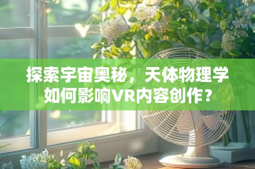 探索宇宙奥秘，天体物理学如何影响VR内容创作？