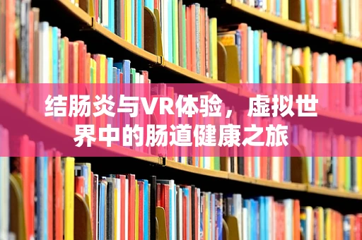 结肠炎与VR体验，虚拟世界中的肠道健康之旅