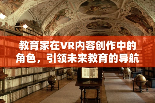教育家在VR内容创作中的角色，引领未来教育的导航者？