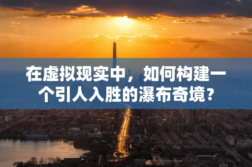 在虚拟现实中，如何构建一个引人入胜的瀑布奇境？
