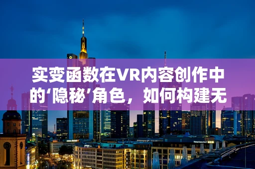 实变函数在VR内容创作中的‘隐秘’角色，如何构建无限细腻的虚拟世界？