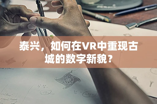 泰兴，如何在VR中重现古城的数字新貌？