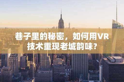 巷子里的秘密，如何用VR技术重现老城韵味？