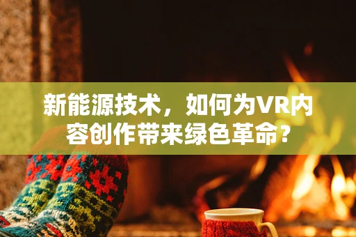 新能源技术，如何为VR内容创作带来绿色革命？