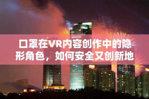 口罩在VR内容创作中的隐形角色，如何安全又创新地融入？