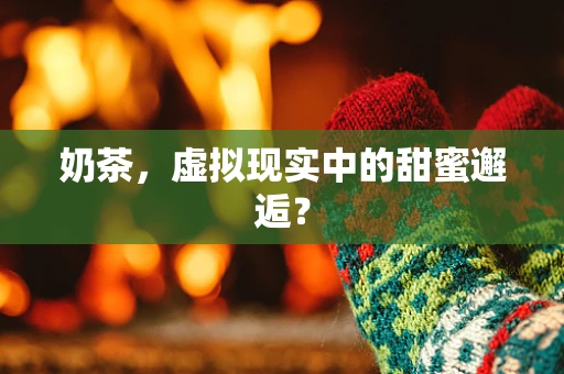 奶茶，虚拟现实中的甜蜜邂逅？