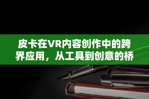 皮卡在VR内容创作中的跨界应用，从工具到创意的桥梁