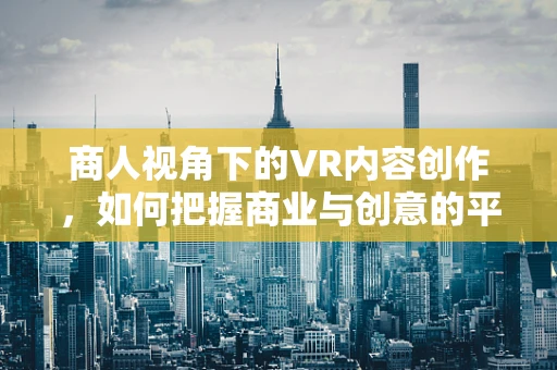 商人视角下的VR内容创作，如何把握商业与创意的平衡？