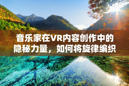 音乐家在VR内容创作中的隐秘力量，如何将旋律编织成虚拟世界的灵魂？