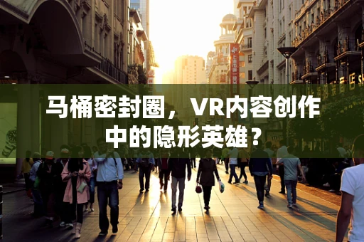 马桶密封圈，VR内容创作中的隐形英雄？