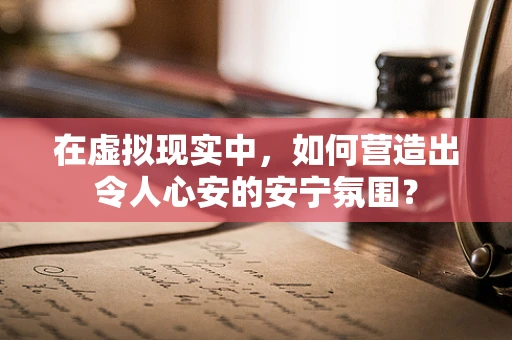 在虚拟现实中，如何营造出令人心安的安宁氛围？