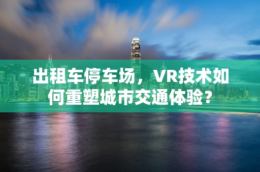 出租车停车场，VR技术如何重塑城市交通体验？