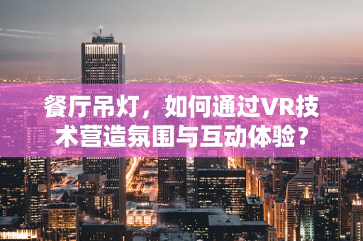 餐厅吊灯，如何通过VR技术营造氛围与互动体验？