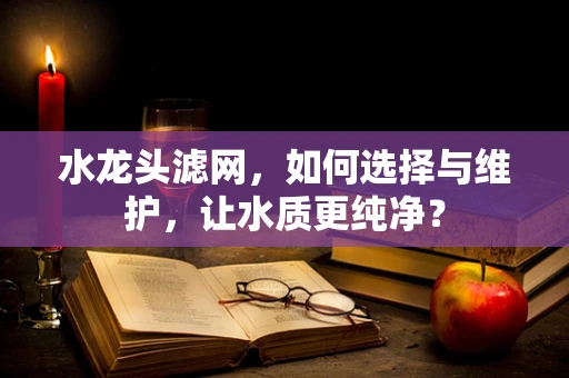 水龙头滤网，如何选择与维护，让水质更纯净？