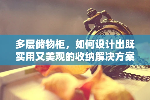 多层储物柜，如何设计出既实用又美观的收纳解决方案？