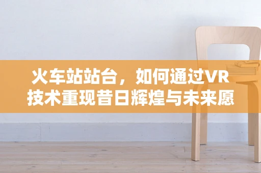 火车站站台，如何通过VR技术重现昔日辉煌与未来愿景？