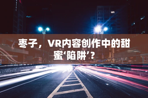 枣子，VR内容创作中的甜蜜‘陷阱’？