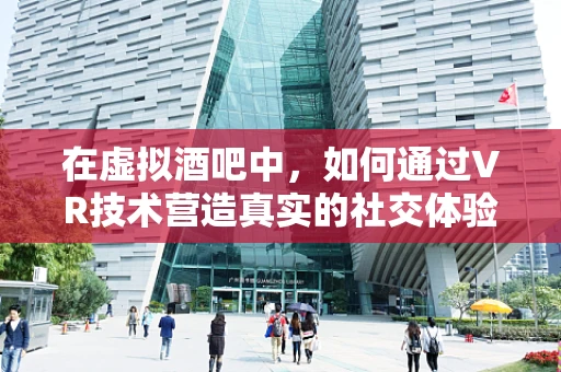 在虚拟酒吧中，如何通过VR技术营造真实的社交体验？