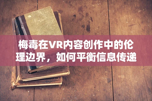 梅毒在VR内容创作中的伦理边界，如何平衡信息传递与用户保护？