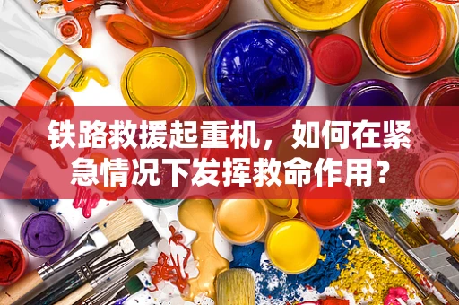 铁路救援起重机，如何在紧急情况下发挥救命作用？