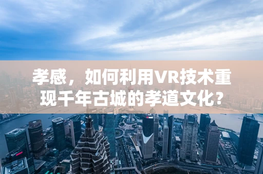 孝感，如何利用VR技术重现千年古城的孝道文化？