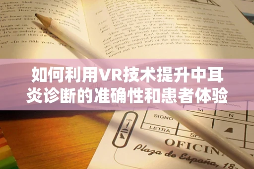 如何利用VR技术提升中耳炎诊断的准确性和患者体验？