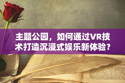 主题公园，如何通过VR技术打造沉浸式娱乐新体验？