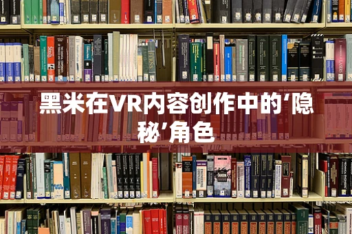 黑米在VR内容创作中的‘隐秘’角色
