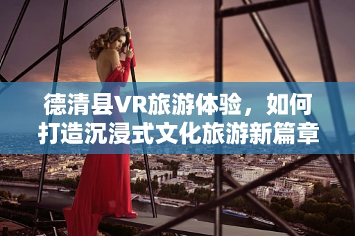 德清县VR旅游体验，如何打造沉浸式文化旅游新篇章？