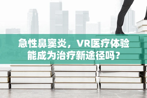 急性鼻窦炎，VR医疗体验能成为治疗新途径吗？