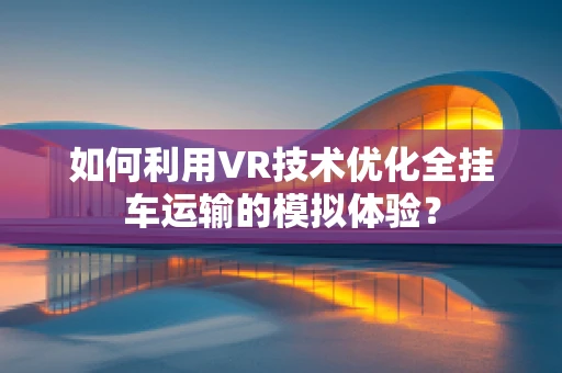 如何利用VR技术优化全挂车运输的模拟体验？