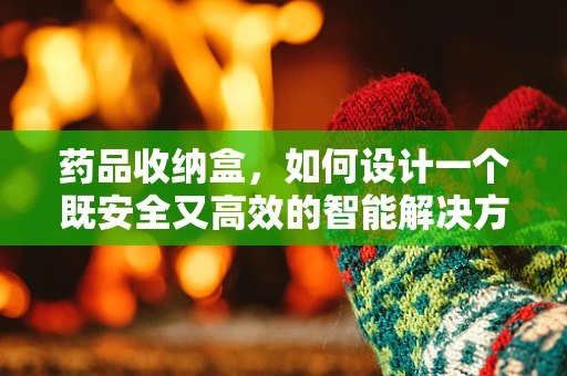药品收纳盒，如何设计一个既安全又高效的智能解决方案？