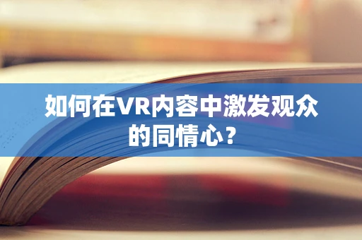 如何在VR内容中激发观众的同情心？